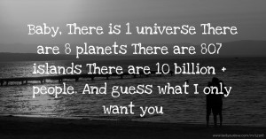 Baby, There is 1 universe💫 There are 8 planets 🌎 There are 807 islands 🏝 There are 10 billion + people. And guess what I only want you