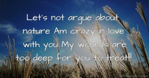 Let's not argue about nature Am crazy in love with you My wounds are too deep for you to treat!!!