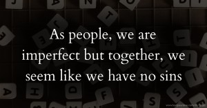 As people, we are imperfect but together, we seem like we have no sins.
