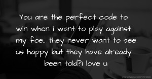 You are the perfect code to win when i want to play against my foe.. they never want to see us happy but they have already been told?i love u.