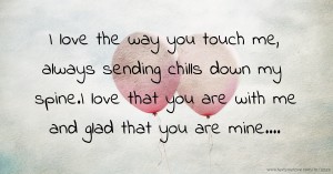 I love the way you touch me, always sending chills down my spine.I love that you are with me and glad that you are mine....