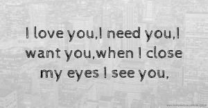 I love you,I need you,I want you,when I close my eyes I see you,