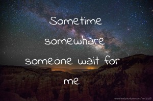 Sometime somewhare someone wait for me .