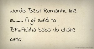 Words Best Romantic line is....... A gf said to BF...Achha baba Jo chahe karlo