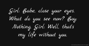 Girl: Babe, close your eyes. What do you see now? Boy: Nothing. Girl: Well, that's my life without you. ❤