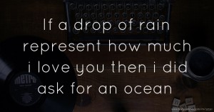 If a drop of rain represent how much i love you then i did ask for an ocean