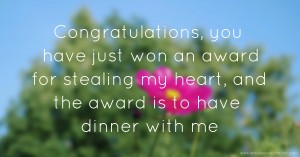 Congratulations, you have just won an award for stealing my heart, and the award is to have dinner with me.