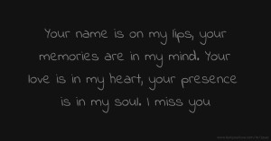 Your name is on my lips, your memories are in my mind. Your love is in my heart, your presence is in my soul. I miss you.
