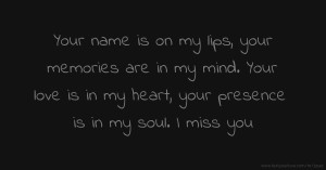 Your name is on my lips, your memories are in my mind. Your love is in my heart, your presence is in my soul. I miss you.