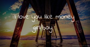 I love you like money girl/boy