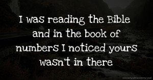 I was reading the Bible and in the book of numbers I noticed yours wasn’t in there