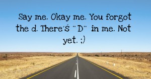 Say me. Okay me. You forgot the d. There´ś ¨D¨ in me. Not yet. ;)