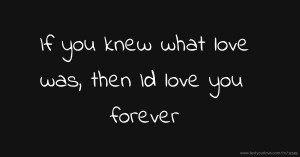 If you knew what love was, then Id love you forever.