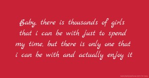 Baby, there is thousands of girls that i can be with just to spend my time, but there is only one that i can be with and actually enjoy it.