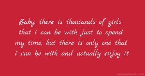 Baby, there is thousands of girls that i can be with just to spend my time, but there is only one that i can be with and actually enjoy it.