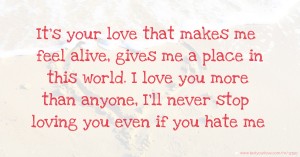 It's your love that makes me feel alive, gives me a place in this world. I love you more than anyone, I'll never stop loving you even if you hate me.