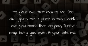 It's your love that makes me feel alive, gives me a place in this world. I love you more than anyone, I'll never stop loving you even if you hate me.