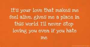 It's your love that makes me feel alive,  gives me a place in this world.  I'll never stop loving you even if you hate me.