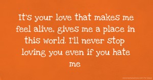 It's your love that makes me feel alive,  gives me a place in this world.  I'll never stop loving you even if you hate me.