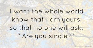 I want the whole world know that I am yours so that no one will ask, “ Are you single? ”