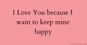 I Love You because  I want to keep mine happy