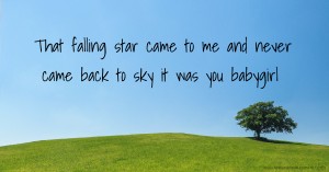 That falling star came to me and never came back to sky it was you babygirl