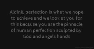 Aldiné, perfection is what we hope to achieve and we look at you for this because you are the pinnacle of human perfection sculpted by God and angels hands.