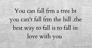 You can fall frm a tree bt you can't fall frm the hill .the best way to fall is to fall in love with you