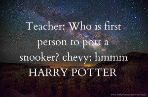 Teacher: Who is first person to port a snooker? chevy: hmmm HARRY POTTER