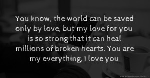 You know, the world can be saved only by love, but my love for you is so strong that it can heal millions of broken hearts. You are my everything, I love you.