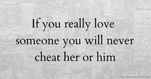 If you really love someone you will never cheat her or him😒