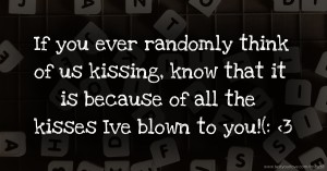 If you ever randomly think of us kissing, know that it is because of all the kisses Ive blown to you!(: <3