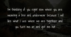 I'm thinking of you right now when you are wearing a bra and underwear because I will like what I see when we are together and you turn me on and get me hot