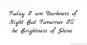Today I am Darkness of Night But Tomorrow I'll be Brightness of Shine