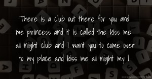 There is a club out there for you and me princess and it is called the kiss me all night club and I want you to come over to my place and kiss me all night my l