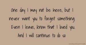 One day I may not be here, but I never want you to forget something. Even I leave, know that I loved you. And I will continue to do so.