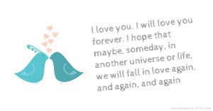 I love you. I will love you forever. I hope that maybe, someday, in another universe or life, we will fall in love again, and again, and again.