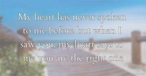 My heart has never spoken to me before but when I saw you, my heart says to me you are the right one.