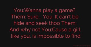 You:Wanna play a game? Them: Sure... You: It can't be hide and seek thoo Them: And why not You:Cause a girl like you, is impossible to find.