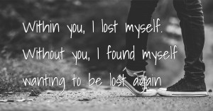 Within you, I lost myself. Without you, I found myself wanting to be lost again.