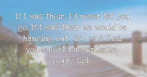 If I was their, I'd never let you go, If I was their we would be hanging out , if I was their you know I'd never leave you're side