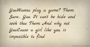 You:Wanna play a game? Them: Sure... You: It can't be hide and seek thoo Them: And why not You:Cause a girl like you, is impossible to find.