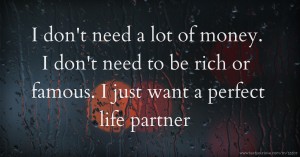 I don't need a lot of money. I don't need to be rich or famous. I just want a perfect life partner.