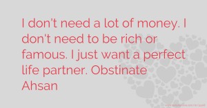 I don't need a lot of money. I don't need to be rich or famous. I just  want a perfect life partner.   Obstinate Ahsan