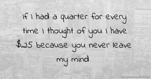 If I had a quarter for every time I thought of you I have $.25 because you never leave my mind.