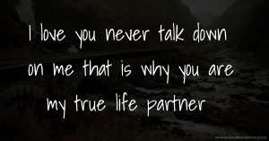 I love you  never talk down on me that is why you are my true life partner