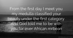 From the first day I meet you my medulla classified your beauty under the first category  And God told  me to be with you for ever African mrbean