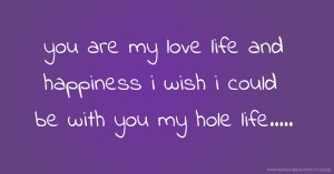 you are my love life and happiness  i wish i could be with you my hole life.....