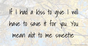 If I had a kiss to give I will have to save it for you. You mean alot to me sweetie.