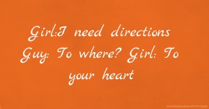 Girl:I need directions   Guy: To where?   Girl: To your heart